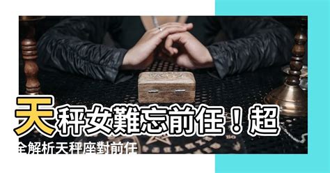 天秤女對前任|天秤座的女生對前任的態度怎麼樣